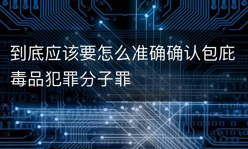 到底应该要怎么准确确认包庇毒品犯罪分子罪