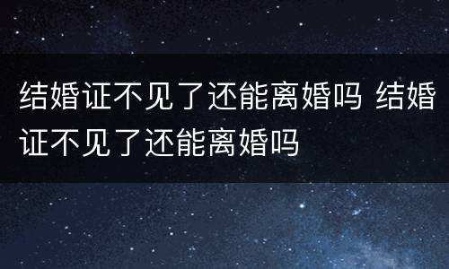 结婚证不见了还能离婚吗 结婚证不见了还能离婚吗
