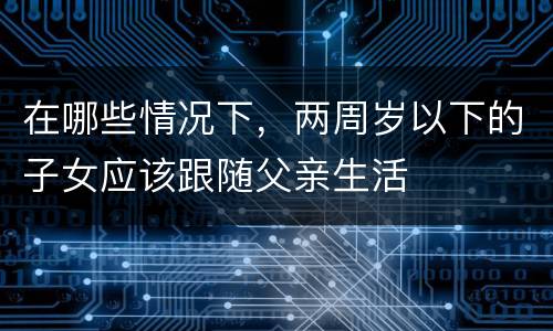 在哪些情况下，两周岁以下的子女应该跟随父亲生活