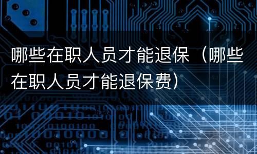 哪些在职人员才能退保（哪些在职人员才能退保费）