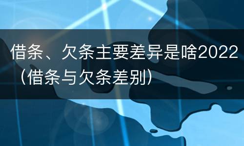 借条、欠条主要差异是啥2022（借条与欠条差别）
