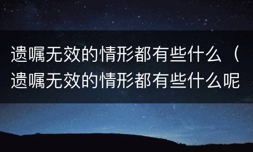 遗嘱无效的情形都有些什么（遗嘱无效的情形都有些什么呢）