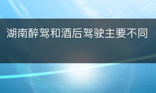 湖南醉驾和酒后驾驶主要不同