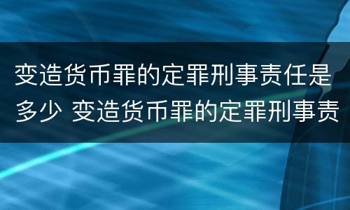 变造货币罪的定罪刑事责任是多少 变造货币罪的定罪刑事责任是多少条