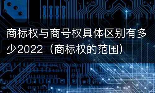 商标权与商号权具体区别有多少2022（商标权的范围）