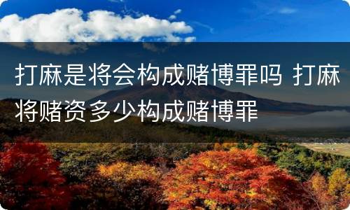 打麻是将会构成赌博罪吗 打麻将赌资多少构成赌博罪