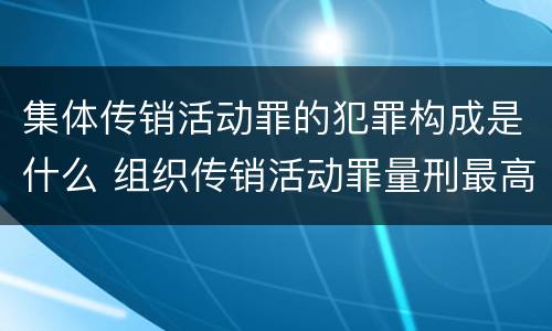集体传销活动罪的犯罪构成是什么 组织传销活动罪量刑最高