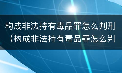 构成非法持有毒品罪怎么判刑（构成非法持有毒品罪怎么判刑的）