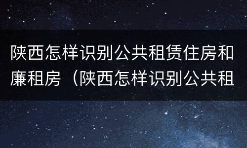 陕西怎样识别公共租赁住房和廉租房（陕西怎样识别公共租赁住房和廉租房信息）