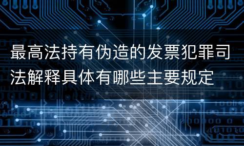 最高法持有伪造的发票犯罪司法解释具体有哪些主要规定