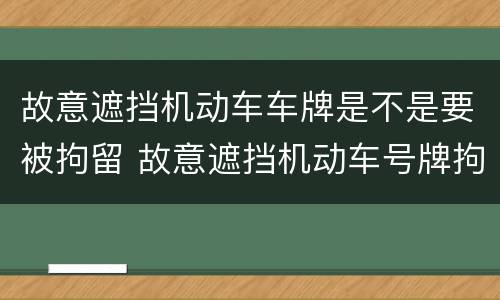 故意遮挡机动车车牌是不是要被拘留 故意遮挡机动车号牌拘留吗