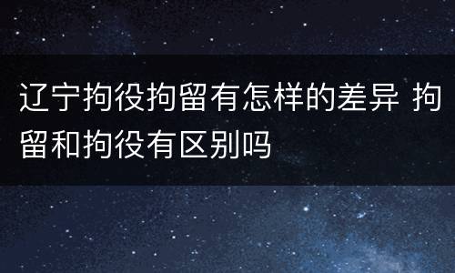 辽宁拘役拘留有怎样的差异 拘留和拘役有区别吗