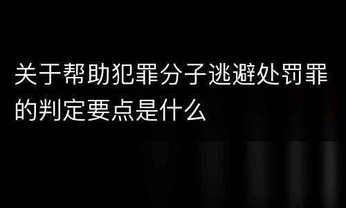 关于帮助犯罪分子逃避处罚罪的判定要点是什么