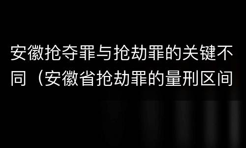 安徽抢夺罪与抢劫罪的关键不同（安徽省抢劫罪的量刑区间和量刑情节）