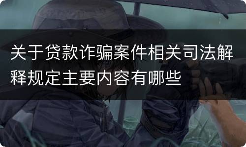 关于贷款诈骗案件相关司法解释规定主要内容有哪些