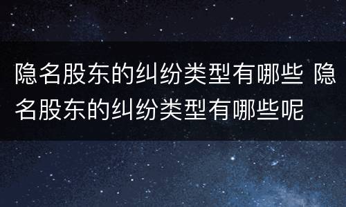隐名股东的纠纷类型有哪些 隐名股东的纠纷类型有哪些呢