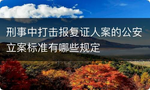 刑事中打击报复证人案的公安立案标准有哪些规定