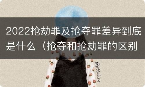 2022抢劫罪及抢夺罪差异到底是什么（抢夺和抢劫罪的区别）