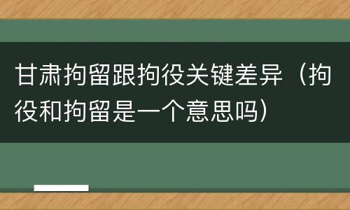 甘肃拘留跟拘役关键差异（拘役和拘留是一个意思吗）