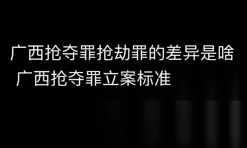 广西抢夺罪抢劫罪的差异是啥 广西抢夺罪立案标准