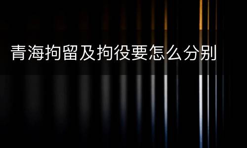 青海拘留及拘役要怎么分别