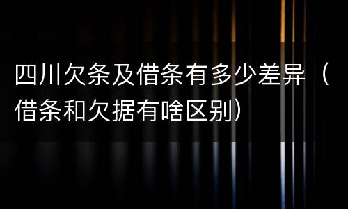 四川欠条及借条有多少差异（借条和欠据有啥区别）