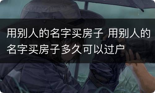 用别人的名字买房子 用别人的名字买房子多久可以过户