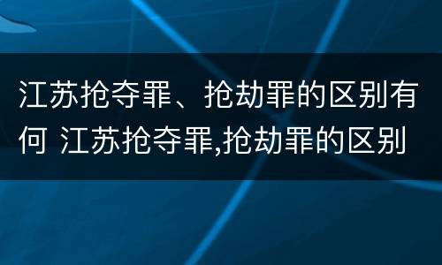 江苏抢夺罪、抢劫罪的区别有何 江苏抢夺罪,抢劫罪的区别有何不同