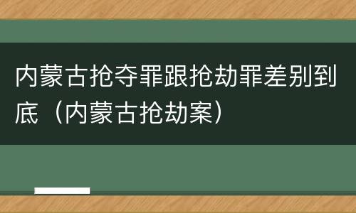 内蒙古抢夺罪跟抢劫罪差别到底（内蒙古抢劫案）