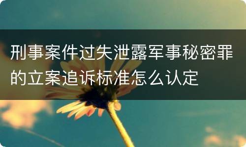 刑事案件过失泄露军事秘密罪的立案追诉标准怎么认定