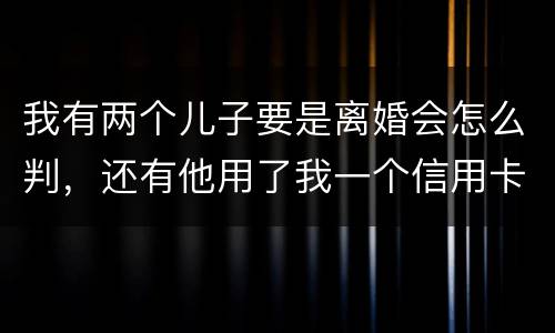 我有两个儿子要是离婚会怎么判，还有他用了我一个信用卡但没还清我该怎么