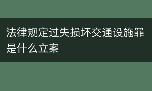 法律规定过失损坏交通设施罪是什么立案