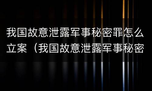 我国故意泄露军事秘密罪怎么立案（我国故意泄露军事秘密罪怎么立案起诉）