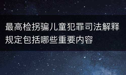 最高检拐骗儿童犯罪司法解释规定包括哪些重要内容