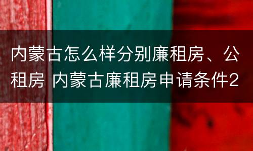 内蒙古怎么样分别廉租房、公租房 内蒙古廉租房申请条件2019