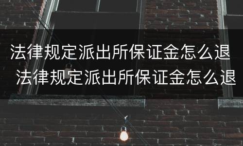 法律规定派出所保证金怎么退 法律规定派出所保证金怎么退回来