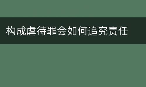 构成虐待罪会如何追究责任