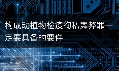 构成动植物检疫徇私舞弊罪一定要具备的要件