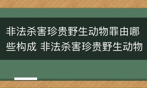 非法杀害珍贵野生动物罪由哪些构成 非法杀害珍贵野生动物罪由哪些构成犯罪