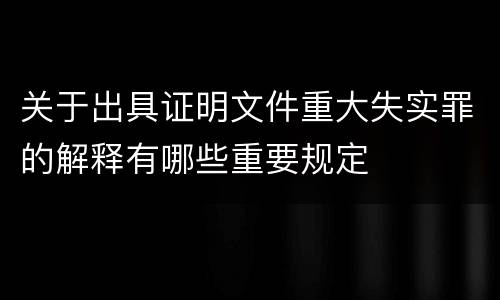 关于出具证明文件重大失实罪的解释有哪些重要规定