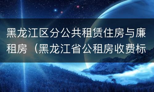 黑龙江区分公共租赁住房与廉租房（黑龙江省公租房收费标准）