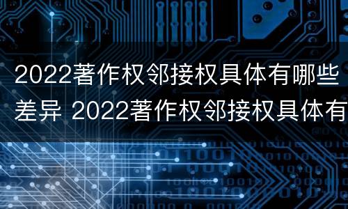 2022著作权邻接权具体有哪些差异 2022著作权邻接权具体有哪些差异和不足