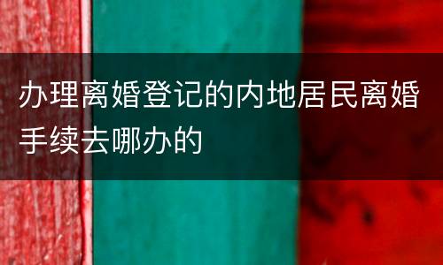 办理离婚登记的内地居民离婚手续去哪办的