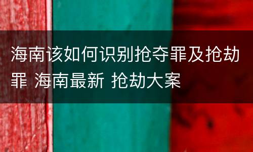 海南该如何识别抢夺罪及抢劫罪 海南最新 抢劫大案