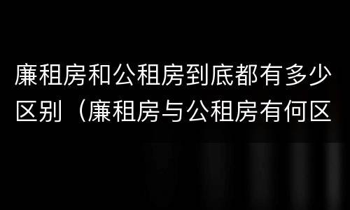 廉租房和公租房到底都有多少区别（廉租房与公租房有何区别）