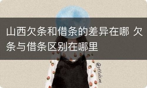 山西欠条和借条的差异在哪 欠条与借条区别在哪里