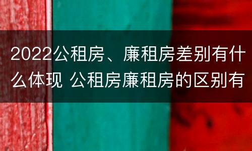 2022公租房、廉租房差别有什么体现 公租房廉租房的区别有哪些