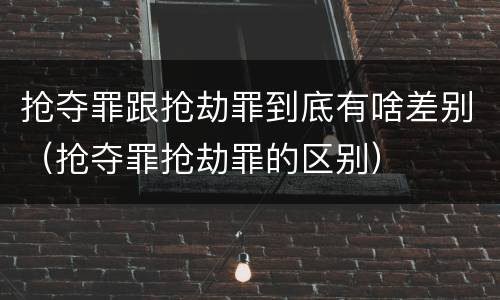 抢夺罪跟抢劫罪到底有啥差别（抢夺罪抢劫罪的区别）