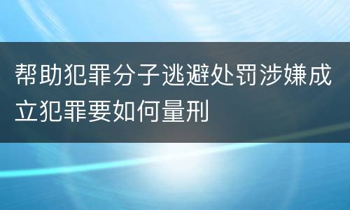 帮助犯罪分子逃避处罚涉嫌成立犯罪要如何量刑