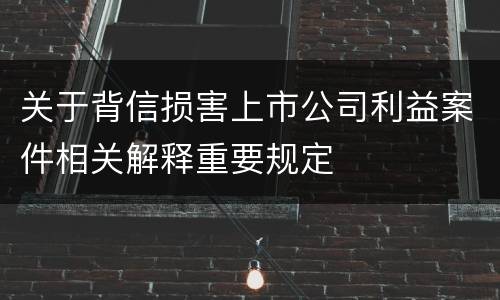 关于背信损害上市公司利益案件相关解释重要规定